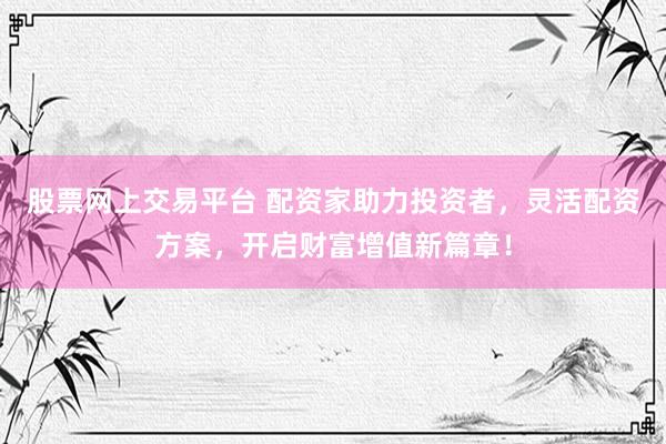 股票网上交易平台 配资家助力投资者，灵活配资方案，开启财富增值新篇章！