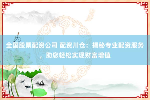 全国股票配资公司 配资川仓：揭秘专业配资服务，助您轻松实现财富增值