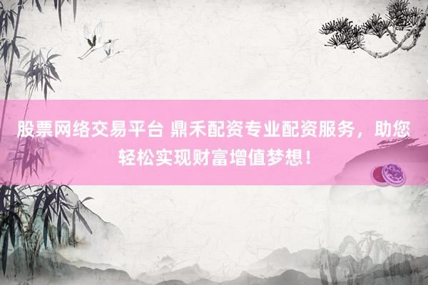 股票网络交易平台 鼎禾配资专业配资服务，助您轻松实现财富增值梦想！