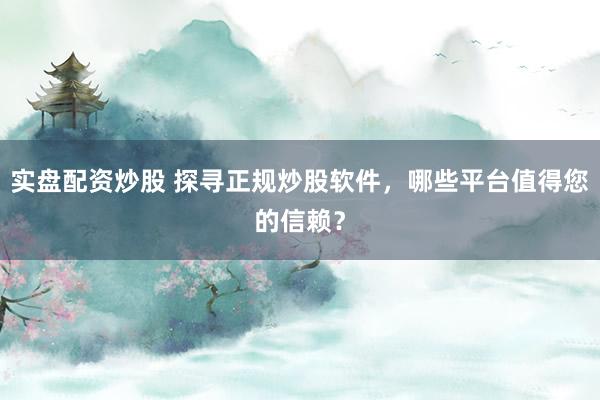 实盘配资炒股 探寻正规炒股软件，哪些平台值得您的信赖？