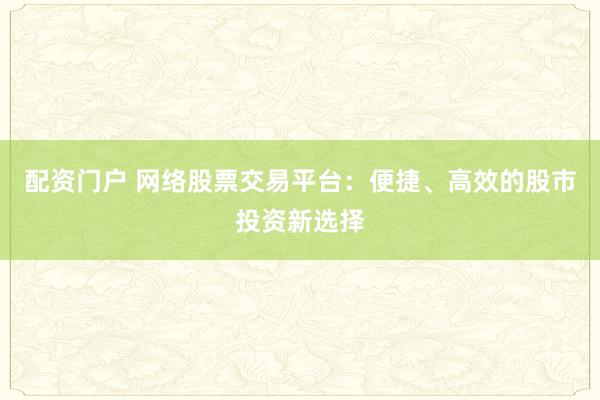 配资门户 网络股票交易平台：便捷、高效的股市投资新选择