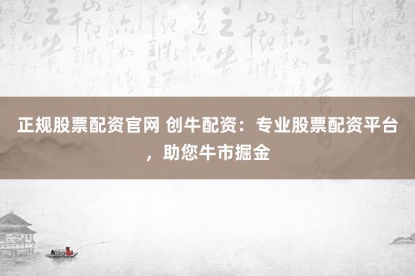正规股票配资官网 创牛配资：专业股票配资平台，助您牛市掘金