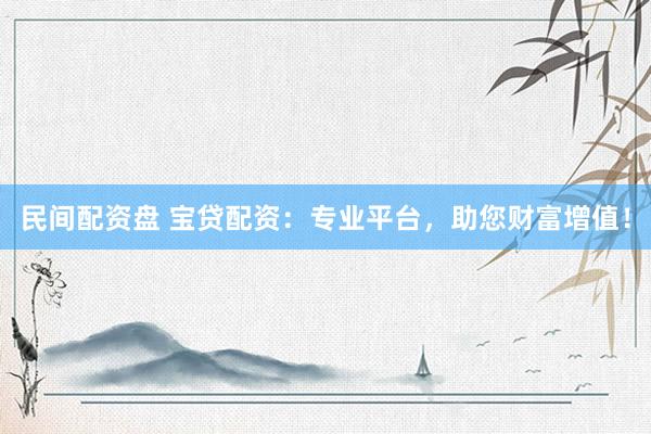 民间配资盘 宝贷配资：专业平台，助您财富增值！