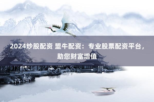 2024炒股配资 盟牛配资：专业股票配资平台，助您财富增值