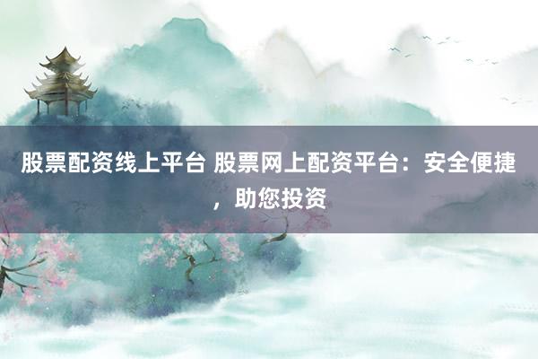 股票配资线上平台 股票网上配资平台：安全便捷，助您投资
