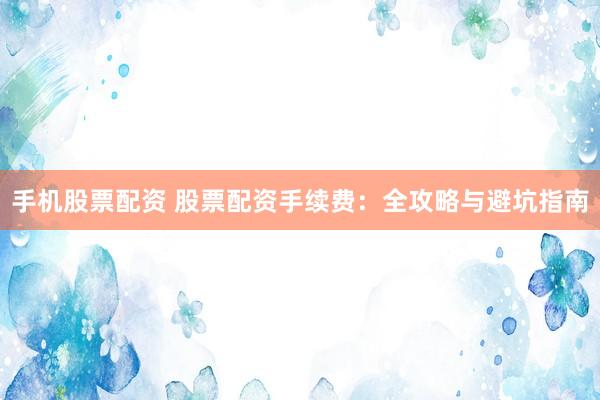 手机股票配资 股票配资手续费：全攻略与避坑指南