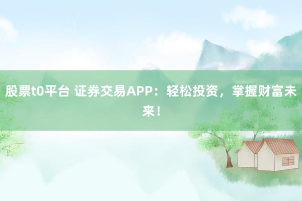 股票t0平台 证券交易APP：轻松投资，掌握财富未来！