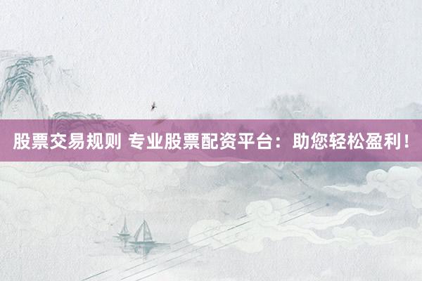 股票交易规则 专业股票配资平台：助您轻松盈利！