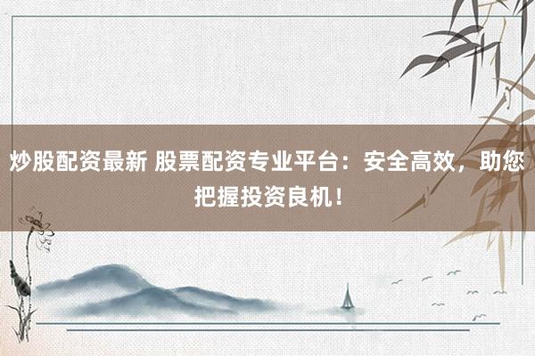 炒股配资最新 股票配资专业平台：安全高效，助您把握投资良机！