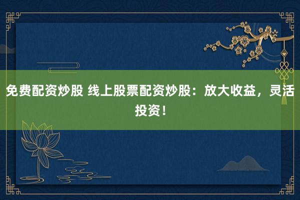 免费配资炒股 线上股票配资炒股：放大收益，灵活投资！