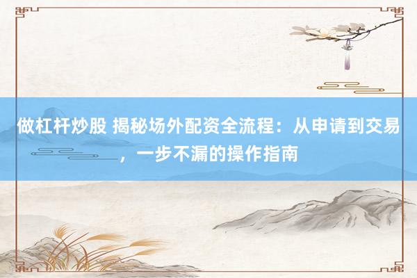 做杠杆炒股 揭秘场外配资全流程：从申请到交易，一步不漏的操作指南