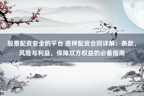 股票配资安全的平台 质押配资合同详解：条款、风险与利益，保障双方权益的必备指南