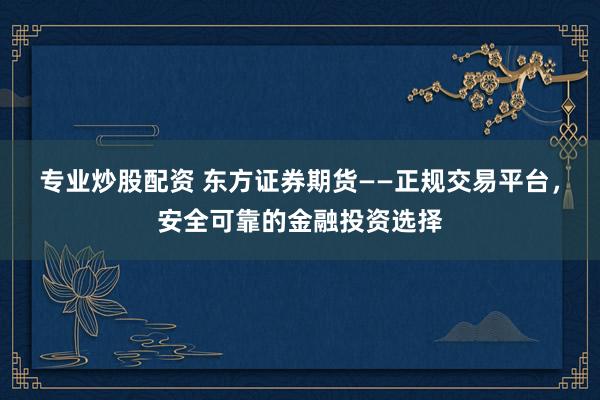 专业炒股配资 东方证券期货——正规交易平台，安全可靠的金融投资选择