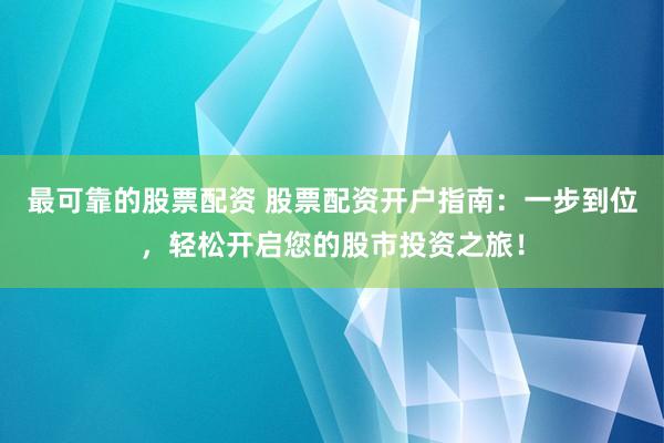 最可靠的股票配资 股票配资开户指南：一步到位，轻松开启您的股市投资之旅！