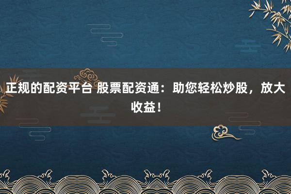 正规的配资平台 股票配资通：助您轻松炒股，放大收益！