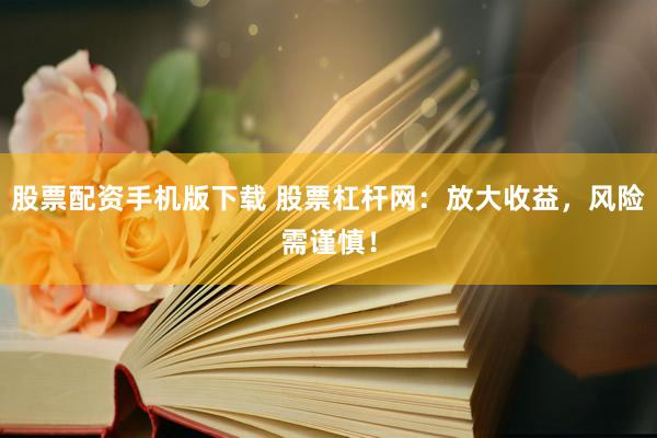 股票配资手机版下载 股票杠杆网：放大收益，风险需谨慎！