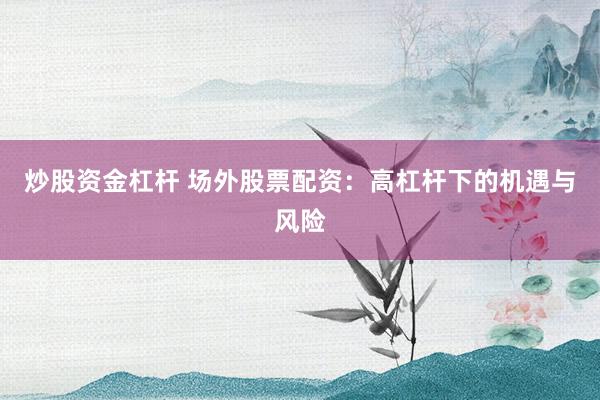 炒股资金杠杆 场外股票配资：高杠杆下的机遇与风险