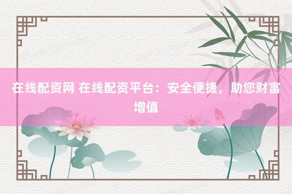 在线配资网 在线配资平台：安全便捷，助您财富增值
