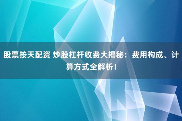 股票按天配资 炒股杠杆收费大揭秘：费用构成、计算方式全解析！