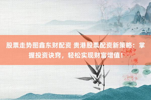 股票走势图鑫东财配资 贵港股票配资新策略：掌握投资诀窍，轻松实现财富增值！