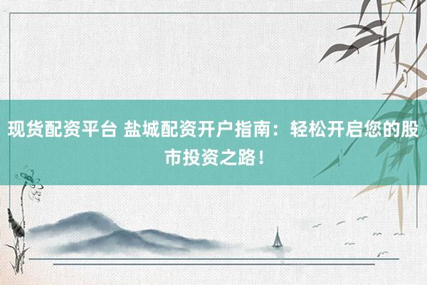 现货配资平台 盐城配资开户指南：轻松开启您的股市投资之路！