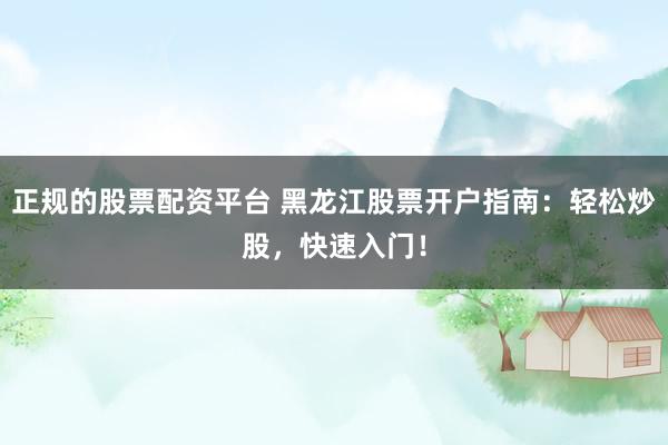 正规的股票配资平台 黑龙江股票开户指南：轻松炒股，快速入门！