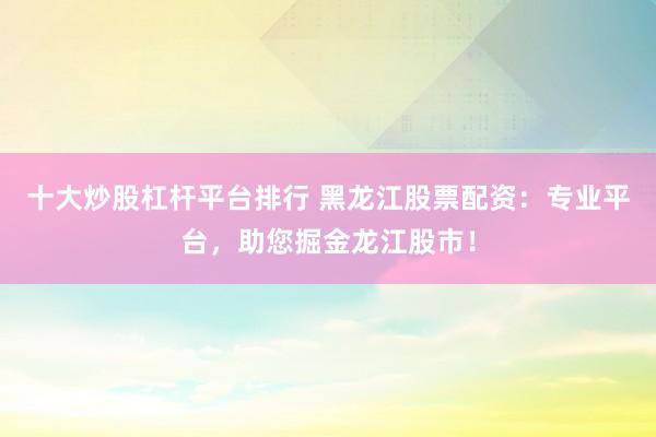 十大炒股杠杆平台排行 黑龙江股票配资：专业平台，助您掘金龙江股市！