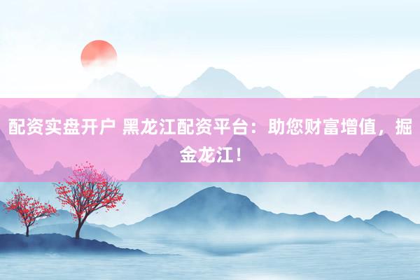 配资实盘开户 黑龙江配资平台：助您财富增值，掘金龙江！