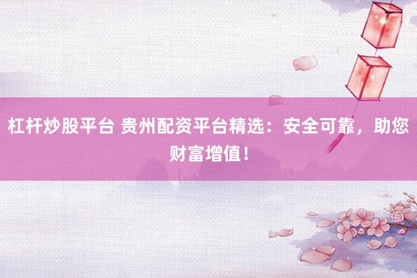 杠杆炒股平台 贵州配资平台精选：安全可靠，助您财富增值！