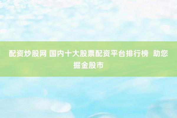 配资炒股网 国内十大股票配资平台排行榜  助您掘金股市