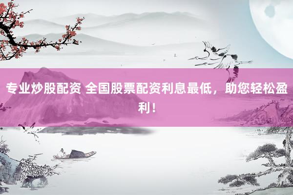 专业炒股配资 全国股票配资利息最低，助您轻松盈利！