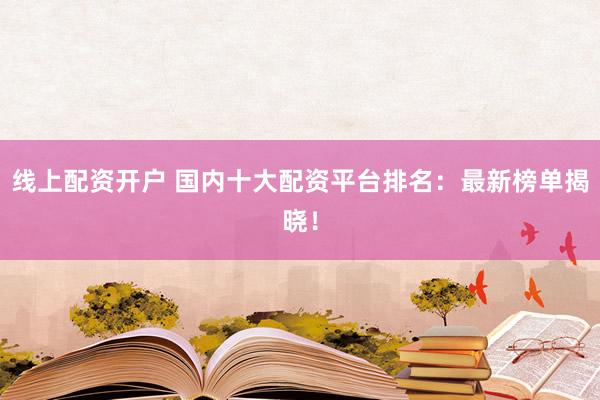 线上配资开户 国内十大配资平台排名：最新榜单揭晓！