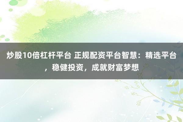 炒股10倍杠杆平台 正规配资平台智慧：精选平台，稳健投资，成就财富梦想