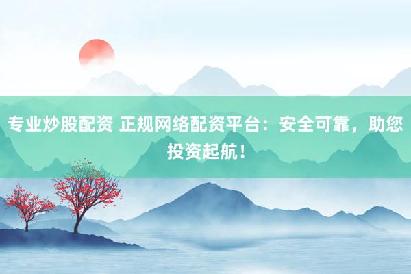 专业炒股配资 正规网络配资平台：安全可靠，助您投资起航！