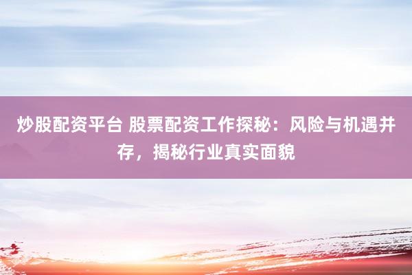 炒股配资平台 股票配资工作探秘：风险与机遇并存，揭秘行业真实面貌