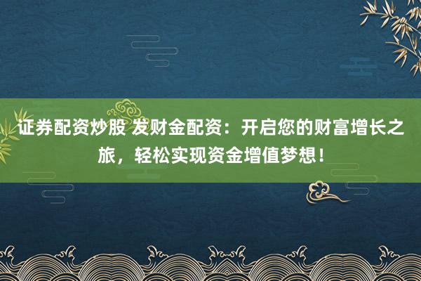 证券配资炒股 发财金配资：开启您的财富增长之旅，轻松实现资金增值梦想！