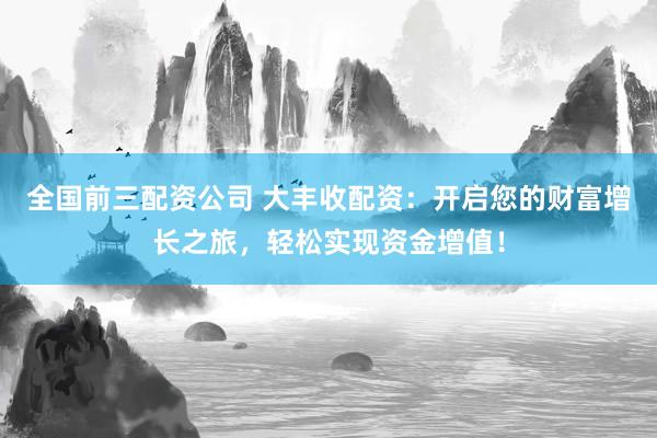 全国前三配资公司 大丰收配资：开启您的财富增长之旅，轻松实现资金增值！