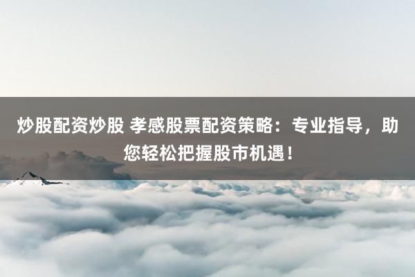 炒股配资炒股 孝感股票配资策略：专业指导，助您轻松把握股市机遇！