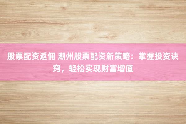 股票配资返佣 潮州股票配资新策略：掌握投资诀窍，轻松实现财富增值