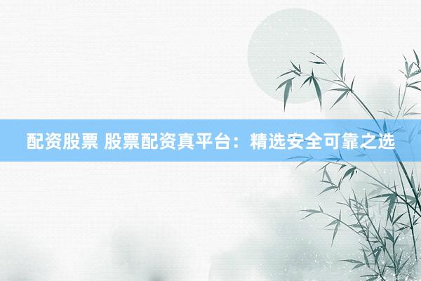 配资股票 股票配资真平台：精选安全可靠之选