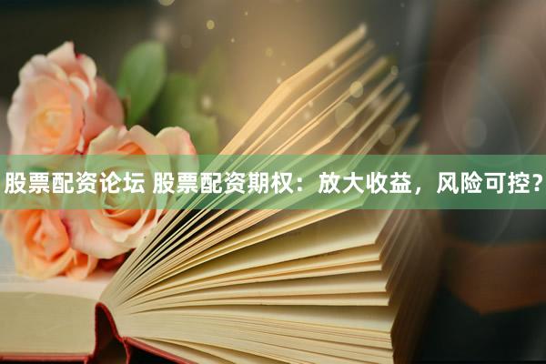股票配资论坛 股票配资期权：放大收益，风险可控？