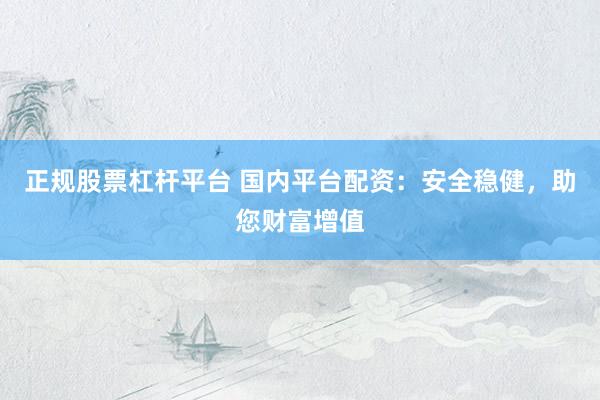 正规股票杠杆平台 国内平台配资：安全稳健，助您财富增值