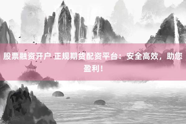 股票融资开户 正规期货配资平台：安全高效，助您盈利！