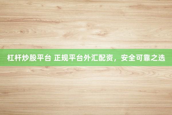 杠杆炒股平台 正规平台外汇配资，安全可靠之选