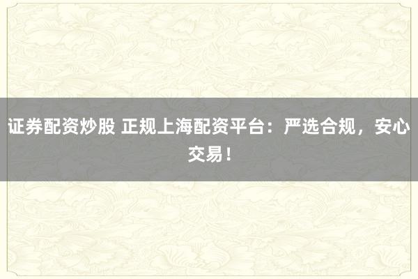 证券配资炒股 正规上海配资平台：严选合规，安心交易！