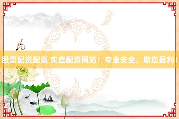 股票配资配资 实盘配资网站：专业安全，助您盈利！