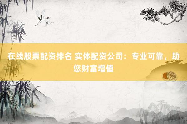 在线股票配资排名 实体配资公司：专业可靠，助您财富增值