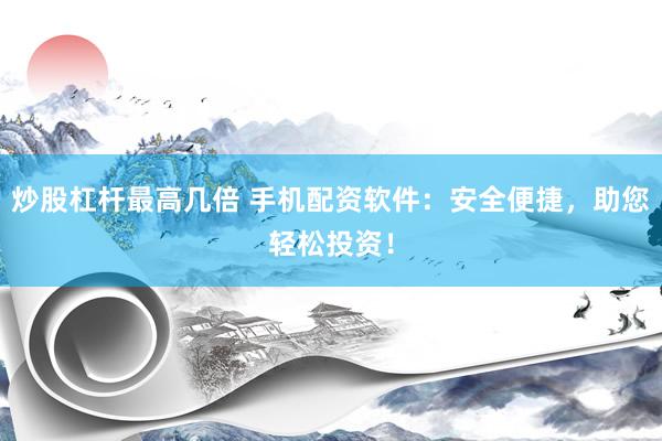 炒股杠杆最高几倍 手机配资软件：安全便捷，助您轻松投资！