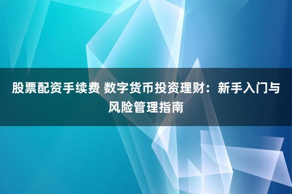 股票配资手续费 数字货币投资理财：新手入门与风险管理指南