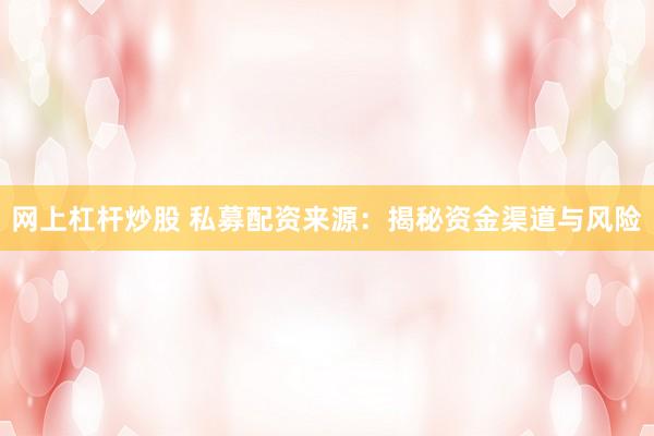 网上杠杆炒股 私募配资来源：揭秘资金渠道与风险